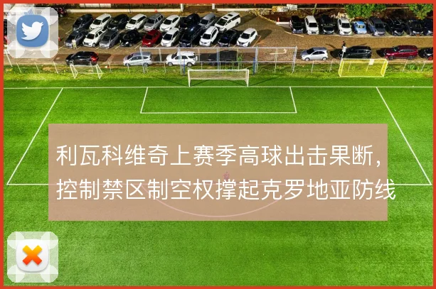 利瓦科维奇上赛季高球出击果断，控制禁区制空权撑起克罗地亚防线