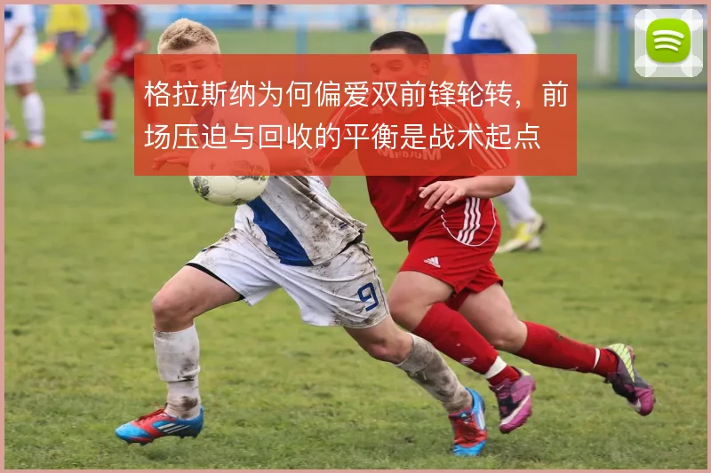 格拉斯纳为何偏爱双前锋轮转,前场压迫与回收的平衡是战术起点