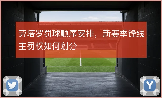 劳塔罗罚球顺序安排，新赛季锋线主罚权如何划分