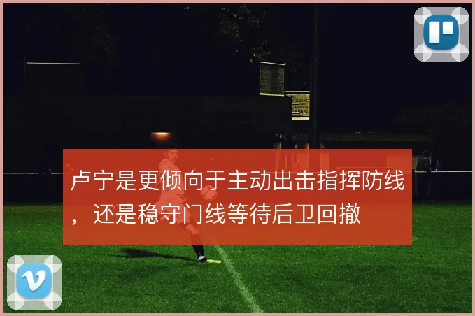 卢宁是更倾向于主动出击指挥防线,还是稳守门线等待后卫回撤