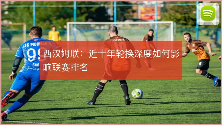 西汉姆联：近十年轮换深度如何影响联赛排名