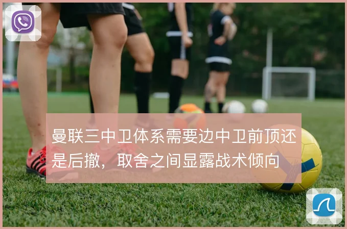 曼联三中卫体系需要边中卫前顶还是后撤，取舍之间显露战术倾向