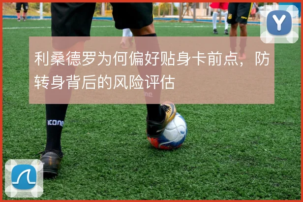 利桑德罗为何偏好贴身卡前点,防转身背后的风险评估