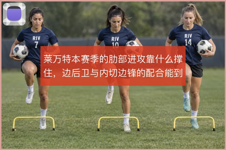 莱万特本赛季的肋部进攻靠什么撑住,边后卫与内切边锋的配合能到哪一步