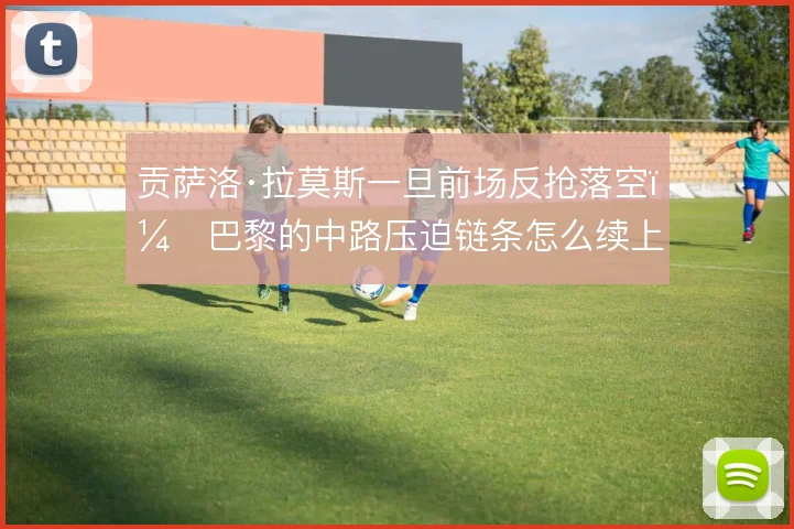 贡萨洛·拉莫斯一旦前场反抢落空,巴黎的中路压迫链条怎么续上
