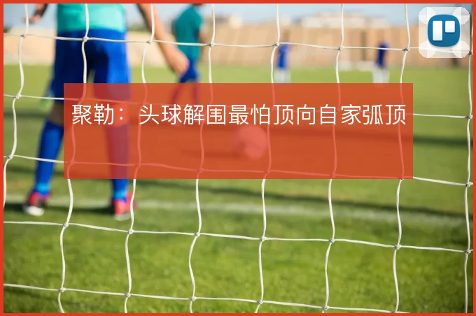 聚勒:头球解围最怕顶向自家弧顶