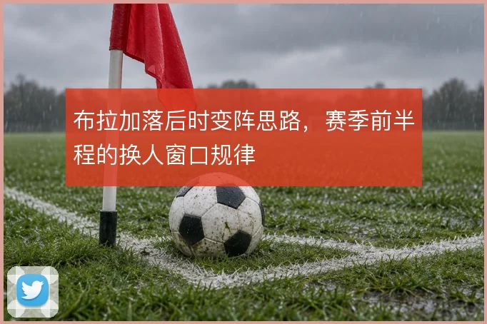 布拉加落后时变阵思路,赛季前半程的换人窗口规律
