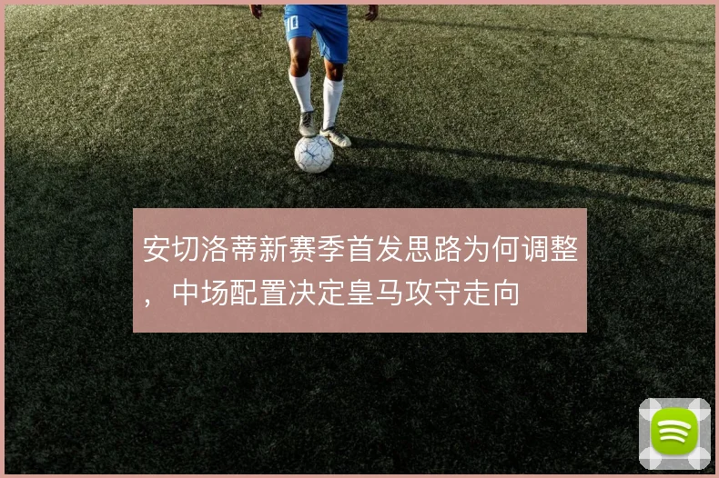 安切洛蒂新赛季首发思路为何调整,中场配置决定皇马攻守走向