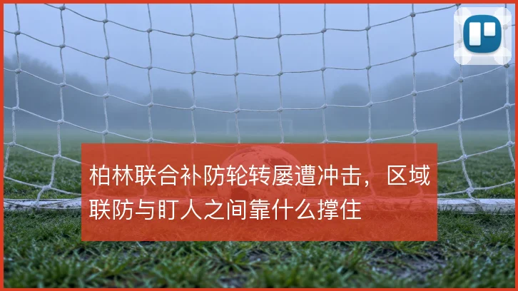 柏林联合补防轮转屡遭冲击，区域联防与盯人之间靠什么撑住