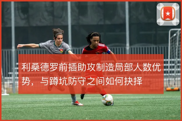 利桑德罗前插助攻制造局部人数优势，与蹲坑防守之间如何抉择