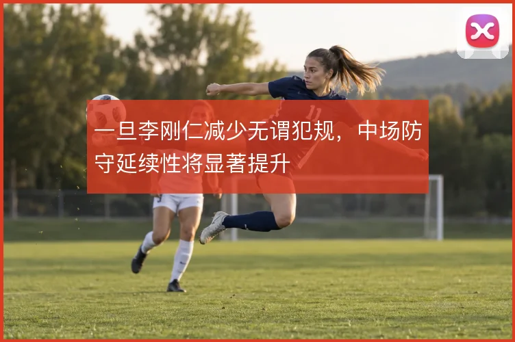 一旦李刚仁减少无谓犯规,中场防守延续性将显著提升