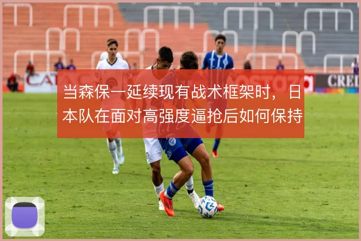 当森保一延续现有战术框架时，日本队在面对高强度逼抢后如何保持出球质量