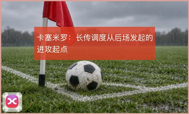 卡塞米罗：长传调度从后场发起的进攻起点