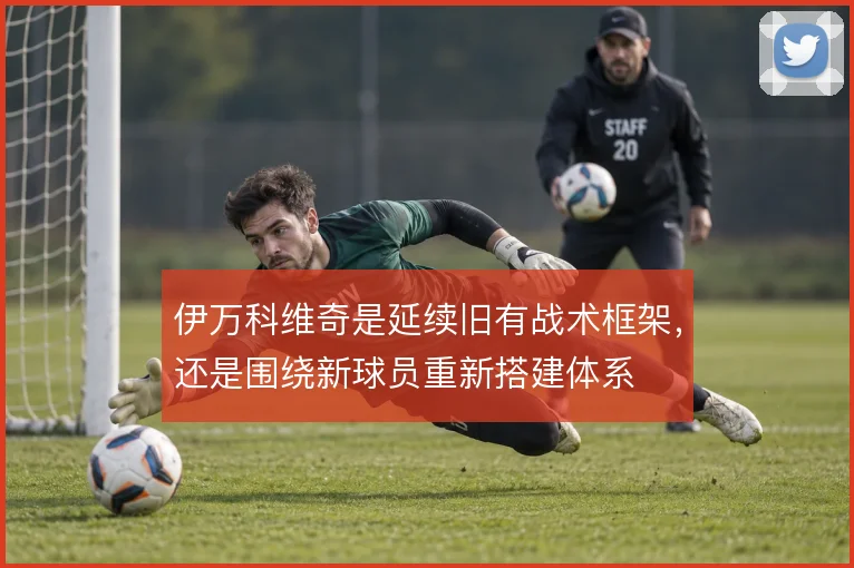 伊万科维奇是延续旧有战术框架,还是围绕新球员重新搭建体系