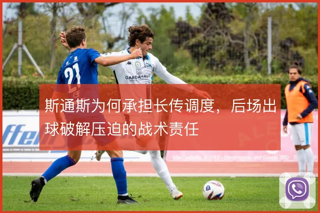 斯通斯为何承担长传调度,后场出球破解压迫的战术责任