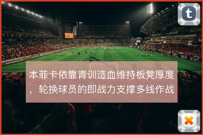本菲卡依靠青训造血维持板凳厚度,轮换球员的即战力支撑多线作战底气