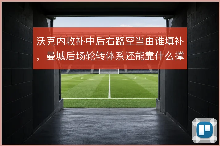 沃克内收补中后右路空当由谁填补，曼城后场轮转体系还能靠什么撑住宽度