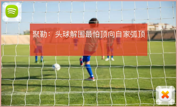 聚勒：头球解围最怕顶向自家弧顶