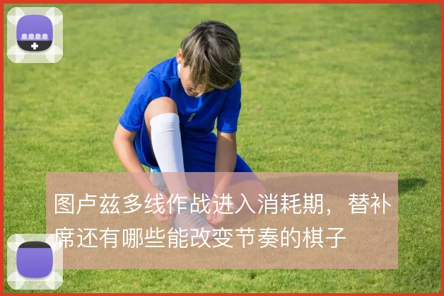 图卢兹多线作战进入消耗期,替补席还有哪些能改变节奏的棋子