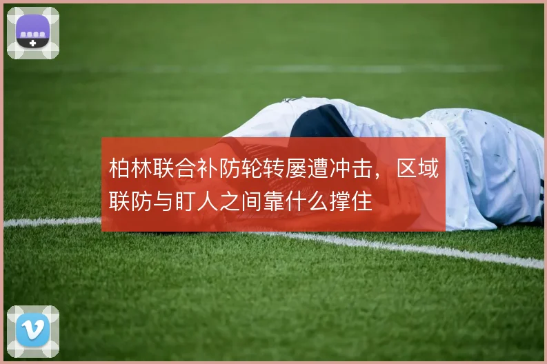 柏林联合补防轮转屡遭冲击，区域联防与盯人之间靠什么撑住