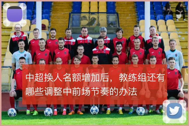 中超换人名额增加后,教练组还有哪些调整中前场节奏的办法