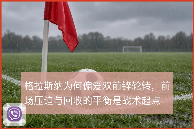 格拉斯纳为何偏爱双前锋轮转,前场压迫与回收的平衡是战术起点