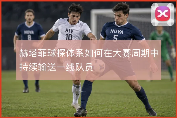 赫塔菲球探体系如何在大赛周期中持续输送一线队员