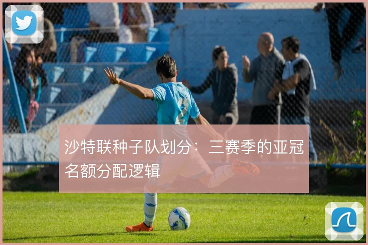 沙特联种子队划分：三赛季的亚冠名额分配逻辑