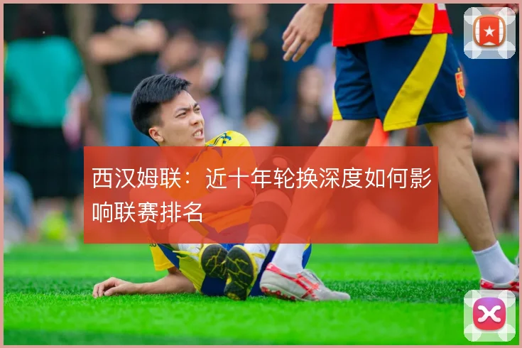 西汉姆联：近十年轮换深度如何影响联赛排名