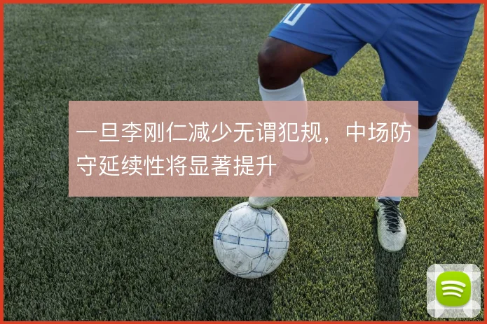 一旦李刚仁减少无谓犯规，中场防守延续性将显著提升